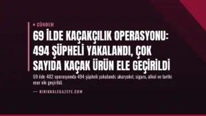 69 İlde Kaçakçılık Operasyonu: 494 Şüpheli Yakalandı, Çok Sayıda Kaçak Ürün Ele Geçirildi