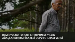 Demiryolcu Turgut Ertop’un 55 Yıllık Ağaçlandırma Hikayesi COP21’e İlham Verdi