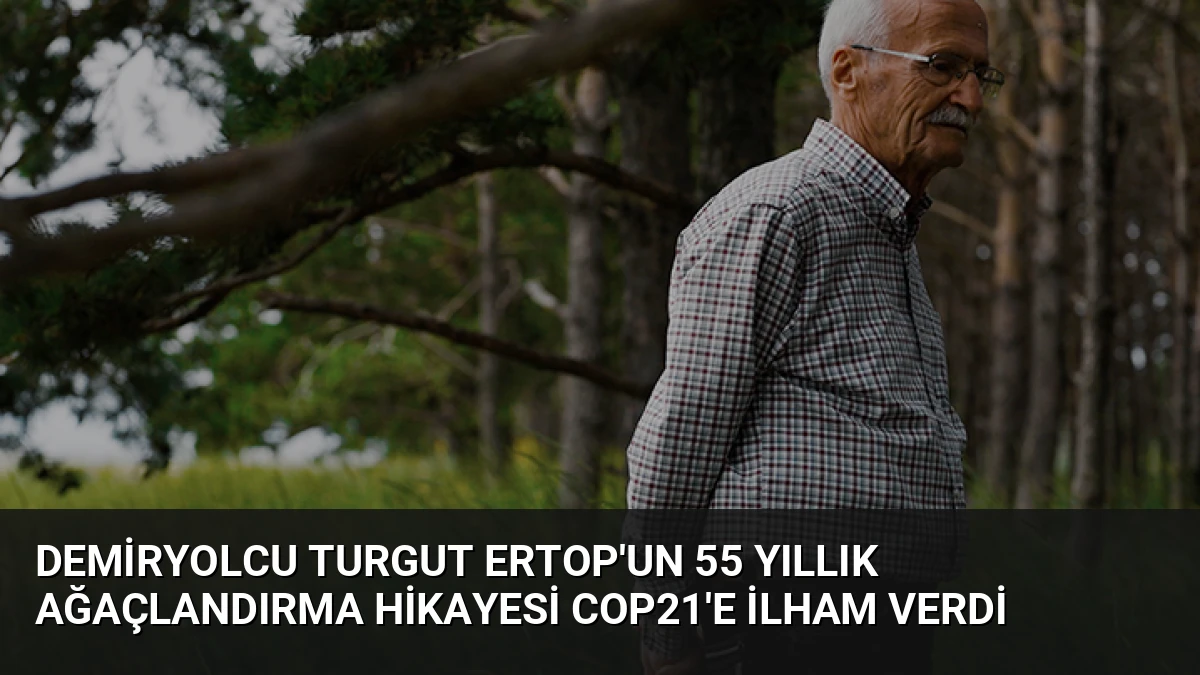Demiryolcu Turgut Ertop’un 55 Yıllık Ağaçlandırma Hikayesi COP21’e İlham Verdi