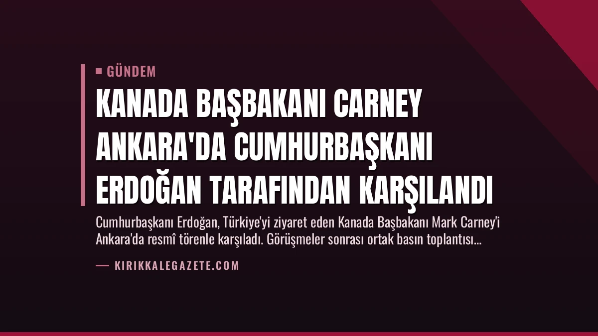 Kanada Başbakanı Carney Ankara’da Cumhurbaşkanı Erdoğan Tarafından Karşılandı