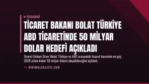Ticaret Bakanı Bolat Türkiye ABD ticaretinde 50 milyar dolar hedefi açıkladı