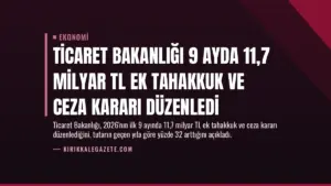 Ticaret Bakanlığı 9 Ayda 11,7 Milyar TL Ek Tahakkuk ve Ceza Kararı Düzenledi