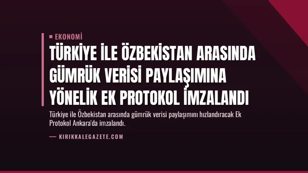 Türkiye ile Özbekistan Arasında Gümrük Verisi Paylaşımına Yönelik Ek Protokol İmzalandı