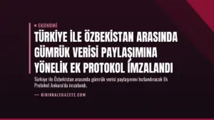 Türkiye ile Özbekistan Arasında Gümrük Verisi Paylaşımına Yönelik Ek Protokol İmzalandı