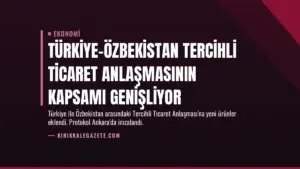 Türkiye-Özbekistan Tercihli Ticaret Anlaşmasının Kapsamı Genişliyor