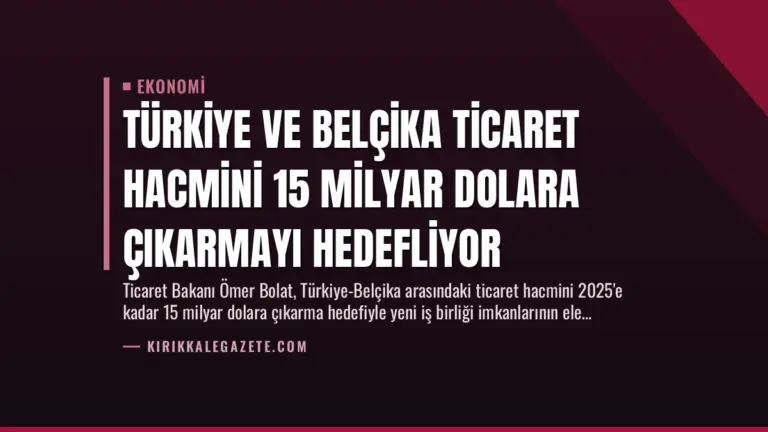 Türkiye ve Belçika Ticaret Hacmini 15 Milyar Dolara Çıkarmayı Hedefliyor